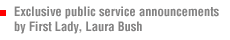 Exclusive public service announcements by First Lady, Laura Bush