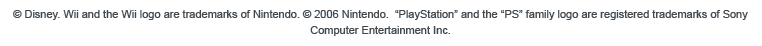 © DISNEY. Wii and the Wii logo are trademarks of Nintendo. © 2006 Nintendo. 'Playstation' and the 'PS' Family logo are registered trademarks of Sony Computer Entertainment Inc.