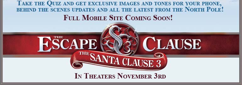 Take the quiz and get exclusive images and tones for your phone, behind the scenes updates and all the latest from the North Pole! Full Mobile Site, Coming Soon! The Santa Clause 3 In Theatres November 3rd