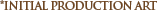 * Initial Production Art