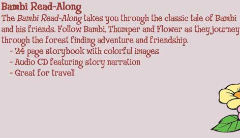 Bambi Read-Along -- The Bambi Read-Along takes you through the classic tale of Bambi and his friends. Follow Bambi, Thumper and Flower as they journey through the forest finding adventure and friendship. (1) 24 page storybook with colorful images (2) Audio CD featuring story narration (3) Great for travel!