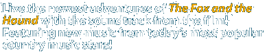 Live the newest adventures of The Fox and the Hound with the soundtrack from the film! Featuring new music from today's most popular country music stars!