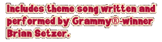 Includes theme song written and performed by Grammy®-winner Brian Setzer.