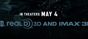 IN THEATERS MAY 4 - IN 3D, REALD D 3D AND IMAX 3D