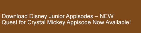 Download Disney Junior Appisodes  NEW
Quest for Crystal Mickey Appisode Now Available!